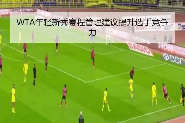 WTA年轻新秀赛程管理建议提升选手竞争力