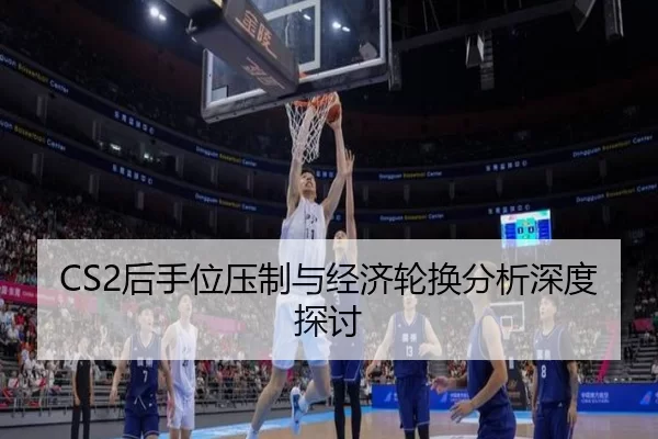 CS2后手位压制与经济轮换分析深度探讨